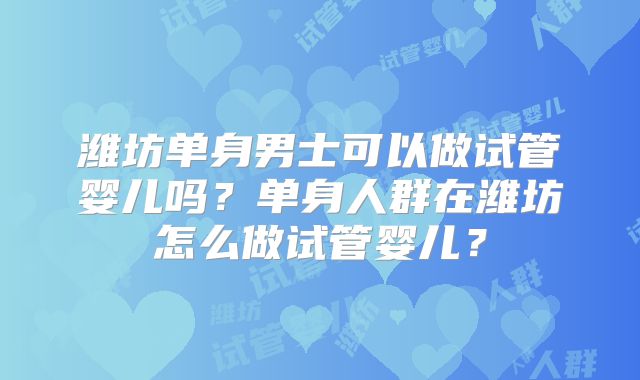 潍坊单身男士可以做试管婴儿吗？单身人群在潍坊怎么做试管婴儿？