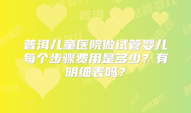 普洱儿童医院做试管婴儿每个步骤费用是多少?有明细表吗?