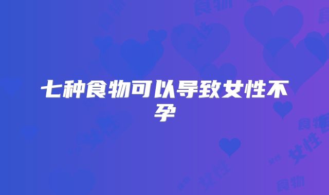 七种食物可以导致女性不孕