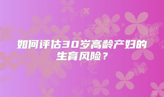 如何评估30岁高龄产妇的生育风险？
