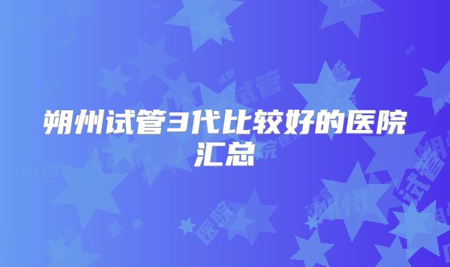 朔州试管3代比较好的医院汇总