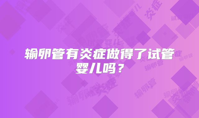 输卵管有炎症做得了试管婴儿吗？