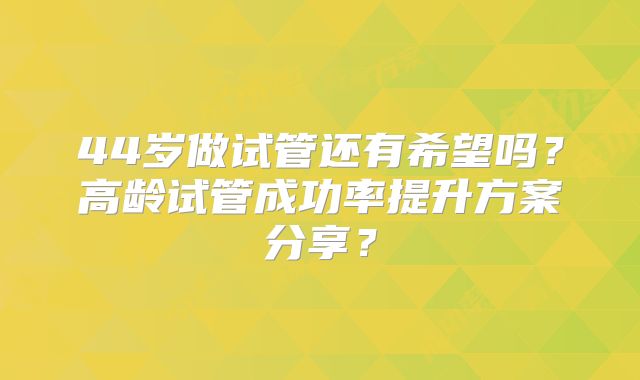 44岁做试管还有希望吗?高龄试管成功率提升方案分享?