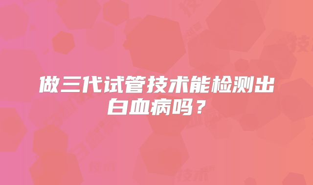 做三代试管技术能检测出白血病吗?