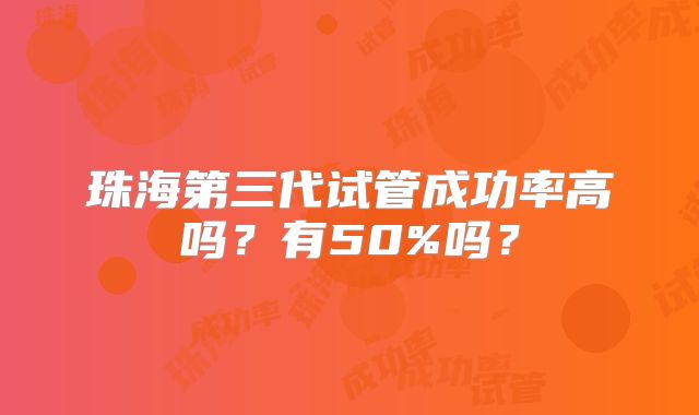 珠海第三代试管成功率高吗？有50%吗？
