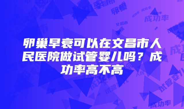 卵巢早衰可以在文昌市人民医院做试管婴儿吗？成功率高不高