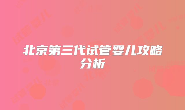 北京第三代试管婴儿攻略分析