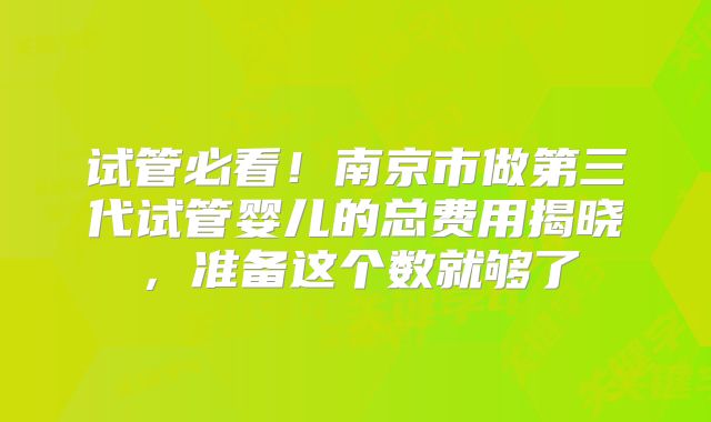 试管必看!南京市做第三代试管婴儿的总费用揭晓,准备这个数就够了