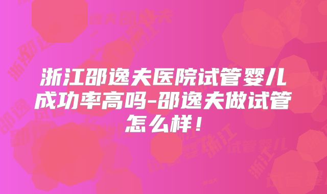浙江邵逸夫医院试管婴儿成功率高吗-邵逸夫做试管怎么样!