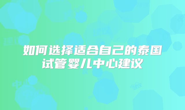 如何选择适合自己的泰国试管婴儿中心建议