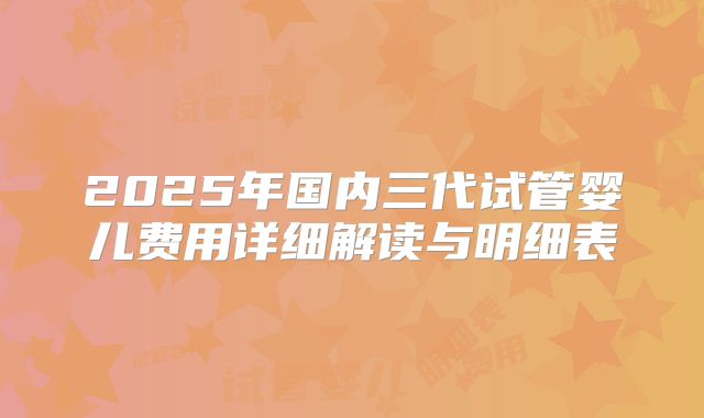 2025年国内三代试管婴儿费用详细解读与明细表
