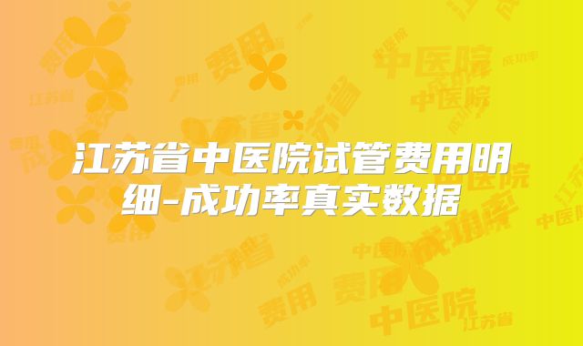 江苏省中医院试管费用明细-成功率真实数据