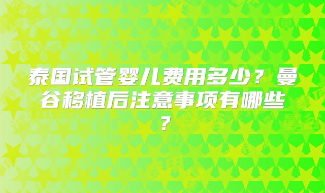 泰国试管婴儿费用多少？曼谷移植后注意事项有哪些？