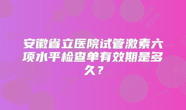 安徽省立医院试管激素六项水平检查单有效期是多久?