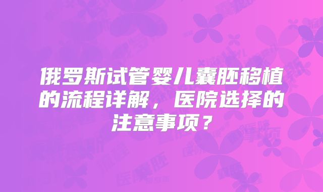 俄罗斯试管婴儿囊胚移植的流程详解,医院选择的注意事项?