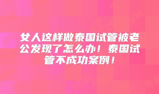 女人这样做泰国试管被老公发现了怎么办!泰国试管不成功案例!