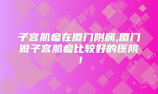 子宫肌瘤在厦门附属,厦门做子宫肌瘤比较好的医院!