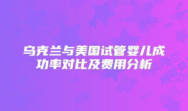 乌克兰与美国试管婴儿成功率对比及费用分析