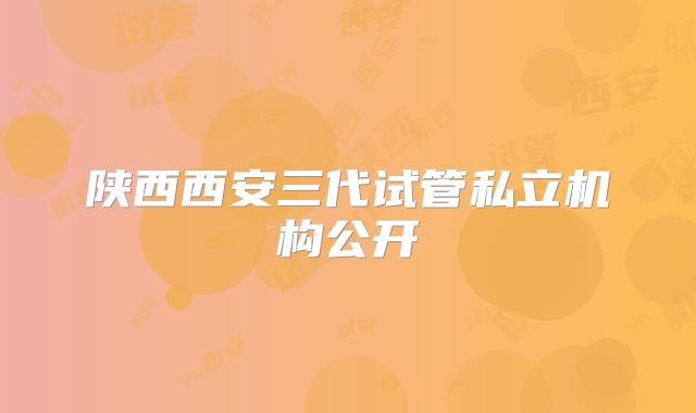 陕西西安三代试管私立机构公开