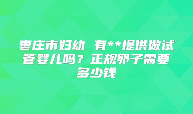 枣庄市妇幼 有**提供做试管婴儿吗？正规卵子需要多少钱