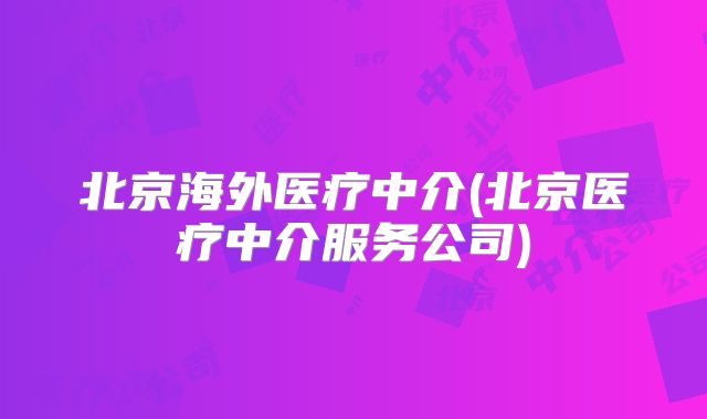 北京海外医疗中介(北京医疗中介服务公司)