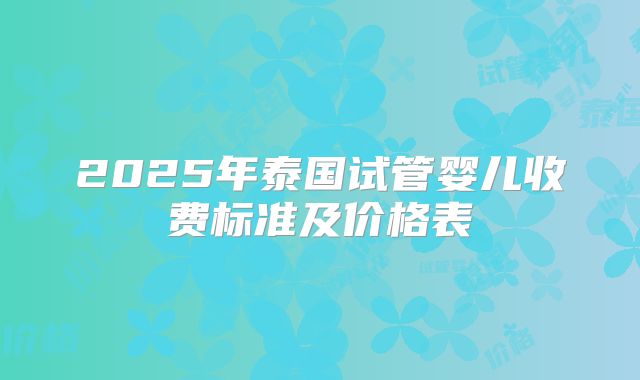 2025年泰国试管婴儿收费标准及价格表