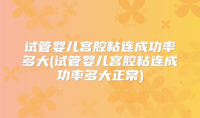 试管婴儿宫腔粘连成功率多大(试管婴儿宫腔粘连成功率多大正常)