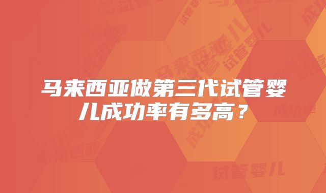 马来西亚做第三代试管婴儿成功率有多高？