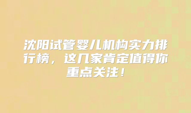 沈阳试管婴儿机构实力排行榜，这几家肯定值得你重点关注！