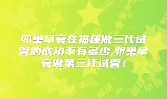 卵巢早衰在福建做三代试管的成功率有多少,卵巢早衰做第三代试管！