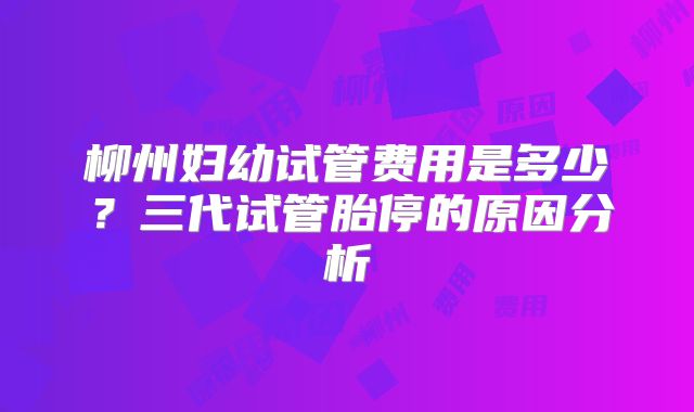 柳州妇幼试管费用是多少?三代试管胎停的原因分析
