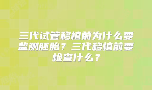 三代试管移植前为什么要监测胚胎？三代移植前要检查什么？