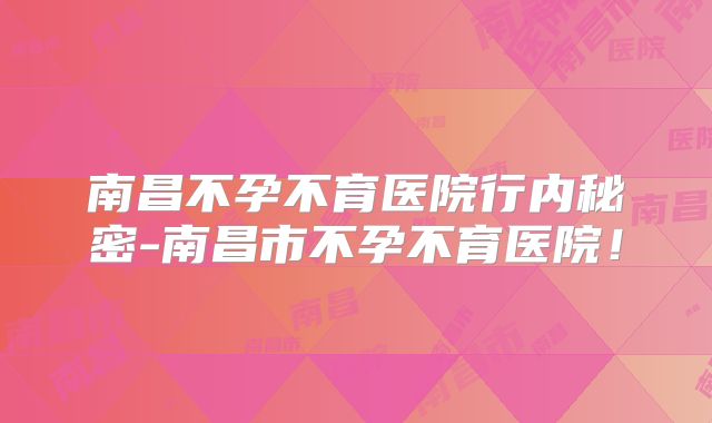 南昌不孕不育医院行内秘密-南昌市不孕不育医院！