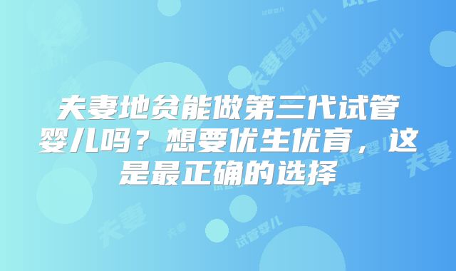 夫妻地贫能做第三代试管婴儿吗？想要优生优育，这是最正确的选择