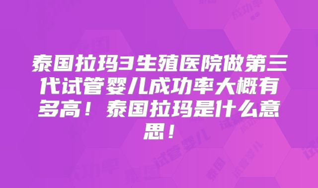 泰国拉玛3生殖医院做第三代试管婴儿成功率大概有多高！泰国拉玛是什么意思！