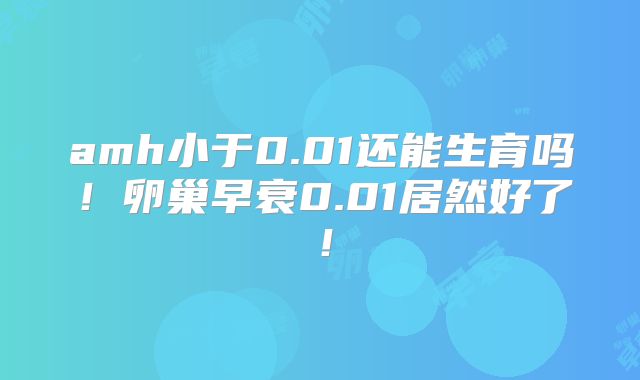 amh小于0.01还能生育吗！卵巢早衰0.01居然好了！