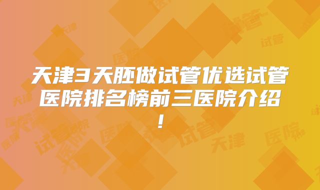 天津3天胚做试管优选试管医院排名榜前三医院介绍!