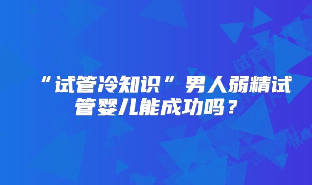 “试管冷知识”男人弱精试管婴儿能成功吗?