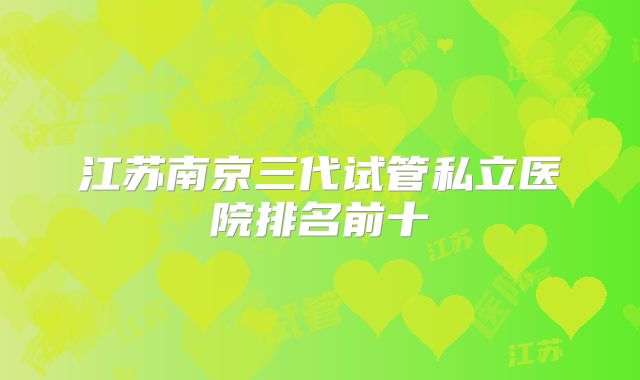 江苏南京三代试管私立医院排名前十