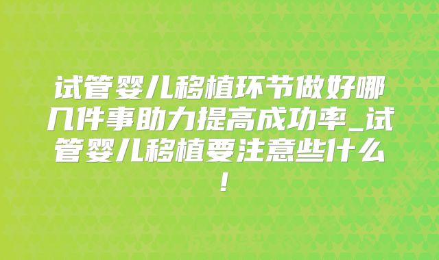 试管婴儿移植环节做好哪几件事助力提高成功率_试管婴儿移植要注意些什么！