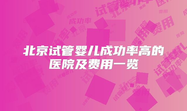 北京试管婴儿成功率高的医院及费用一览