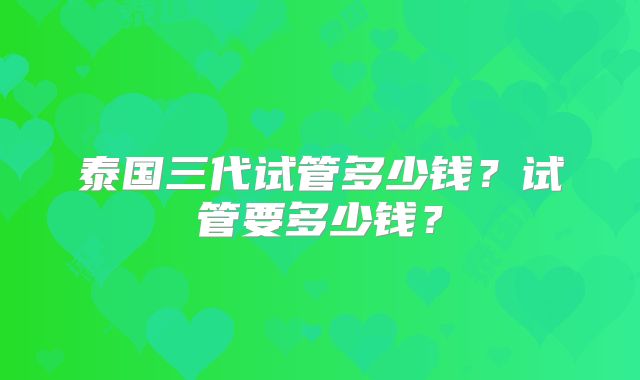 泰国三代试管多少钱?试管要多少钱?