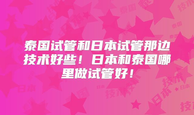 泰国试管和日本试管那边技术好些！日本和泰国哪里做试管好！