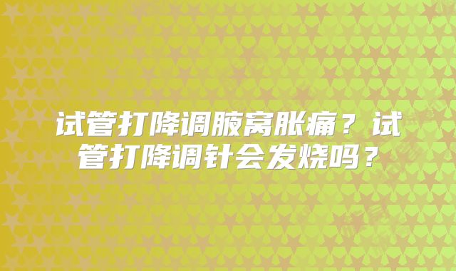 试管打降调腋窝胀痛？试管打降调针会发烧吗？