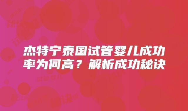 杰特宁泰国试管婴儿成功率为何高？解析成功秘诀
