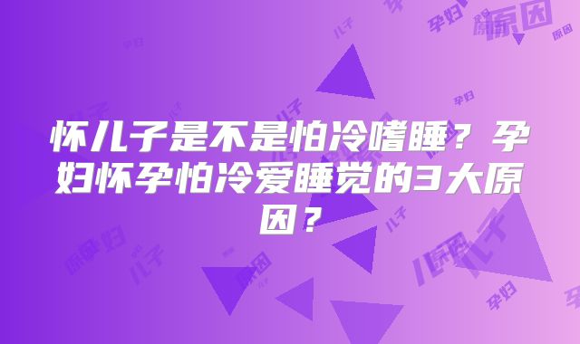 怀儿子是不是怕冷嗜睡?孕妇怀孕怕冷爱睡觉的3大原因?