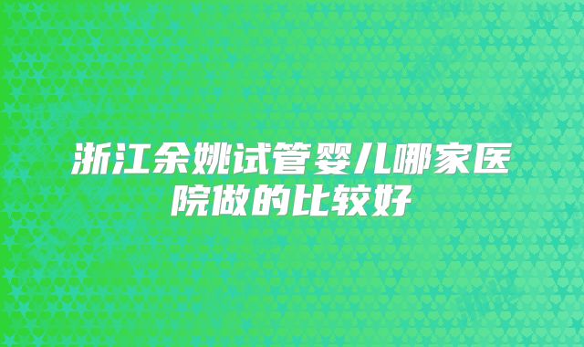 浙江余姚试管婴儿哪家医院做的比较好