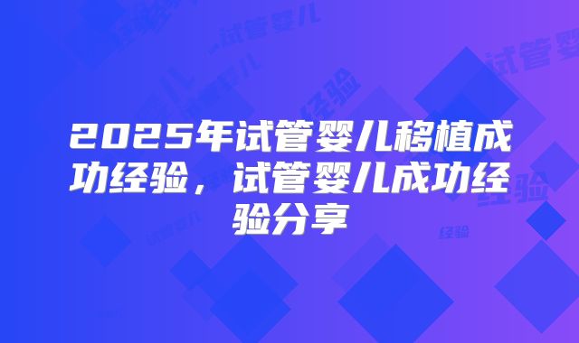 2025年试管婴儿移植成功经验,试管婴儿成功经验分享