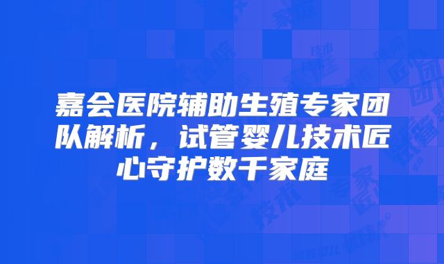 嘉会医院辅助生殖专家团队解析，试管婴儿技术匠心守护数千家庭