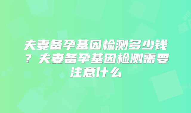 夫妻备孕基因检测多少钱?夫妻备孕基因检测需要注意什么